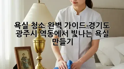욕실 청소 완벽 가이드: 경기도 광주시 역동에서 빛나는 욕실 만들기