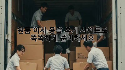 원룸 이사? 용달 후기 사이트로 똑똑하게 준비하세요!