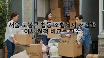서울 도봉구 창동 소형이사, 저렴한 이사 견적 비교는 필수! 💯